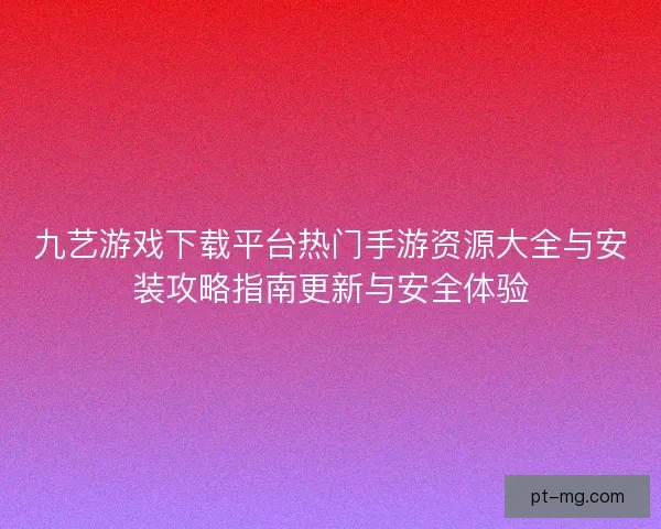 九艺游戏下载平台热门手游资源大全与安装攻略指南更新与安全体验