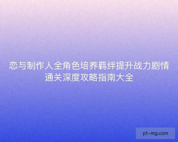 恋与制作人全角色培养羁绊提升战力剧情通关深度攻略指南大全