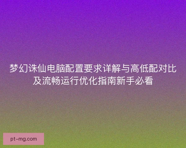 梦幻诛仙电脑配置要求详解与高低配对比及流畅运行优化指南新手必看