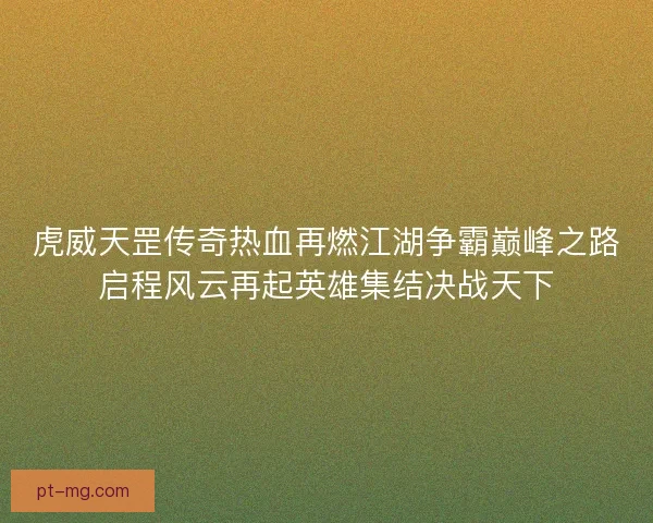 虎威天罡传奇热血再燃江湖争霸巅峰之路启程风云再起英雄集结决战天下